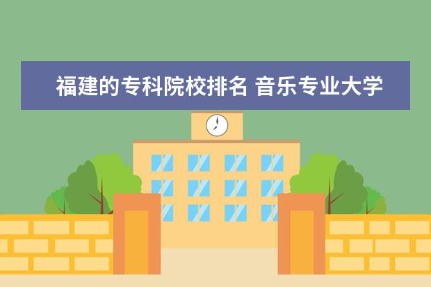 福建的专科院校排名 音乐专业大学排名福建
