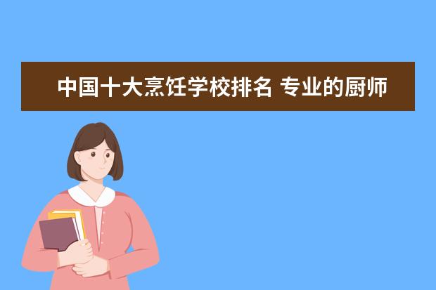 中国十大烹饪学校排名 专业的厨师学校排名