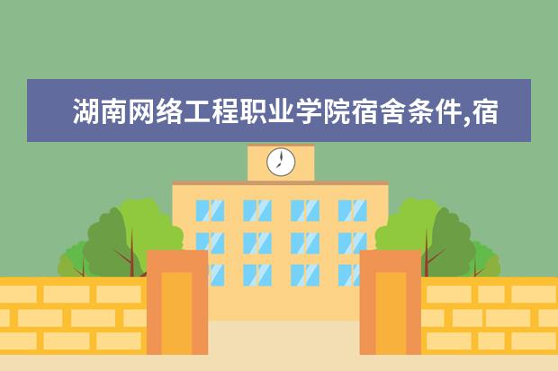 湖南网络工程职业学院宿舍条件,宿舍几人间环境好不好(图片)（湖南十大垃圾专科学校排名）