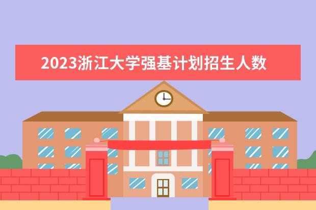 2023浙江大学强基计划招生人数 强基计划各省录取人数
