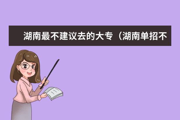 湖南最不建议去的大专(湖南单招不好的大专)