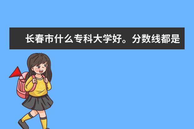 长春市什么专科大学好。分数线都是多少?