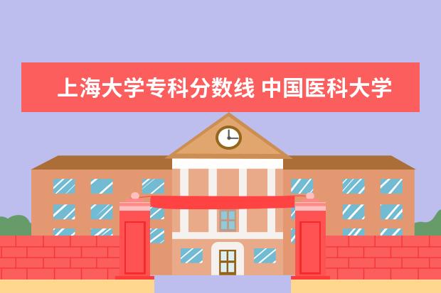 上海大学专科分数线 中国医科大学专科分数线