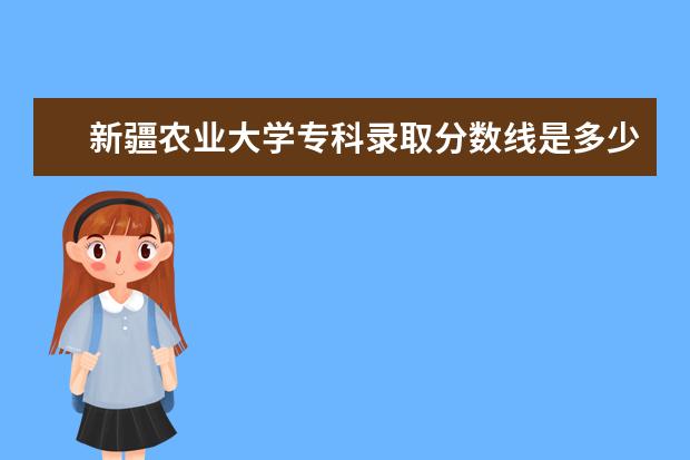 新疆农业大学专科录取分数线是多少