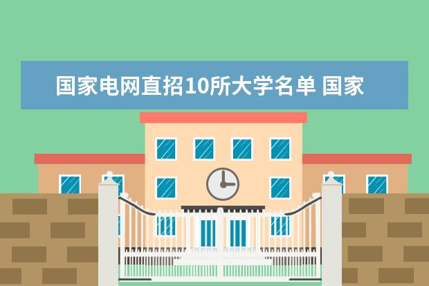 国家电网直招10所大学名单 国家电网认可的专科学校 国家电网录取专科学校排名