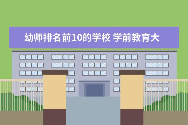 幼师排名前10的学校 学前教育大专学校排行
