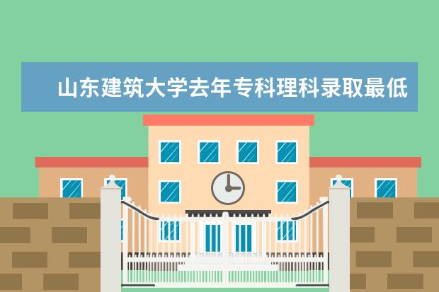 山东建筑大学去年专科理科录取最低多少分啊