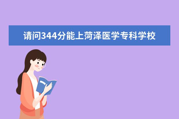 请问344分能上菏泽医学专科学校吗?麻醉学专业怎么样啊?