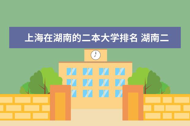 上海在湖南的二本大学排名 湖南二本大学名单排名榜