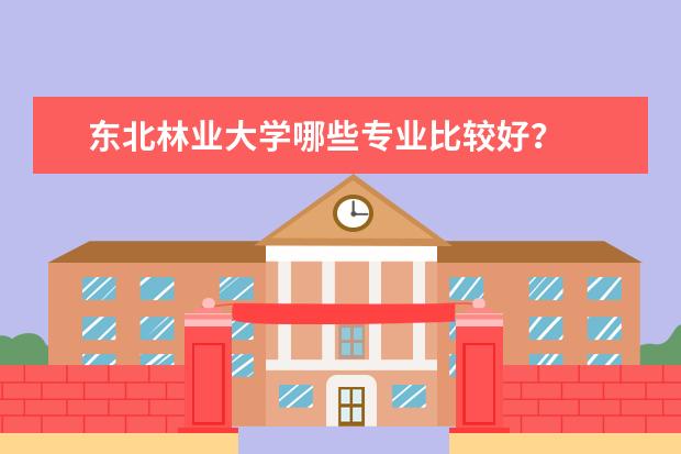 东北林业大学哪些专业比较好?