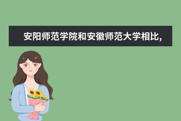 安阳师范学院和安徽师范大学相比,哪个更好?排名各是什么情况?