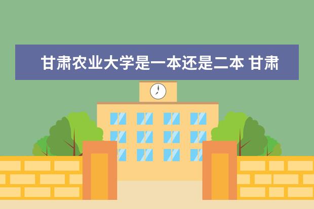甘肃农业大学是一本还是二本 甘肃农业大学是几本院校?