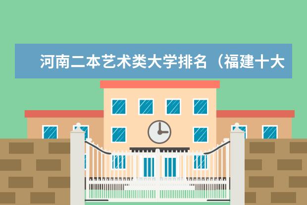 河南二本艺术类大学排名（福建十大最好的民办二本大学）