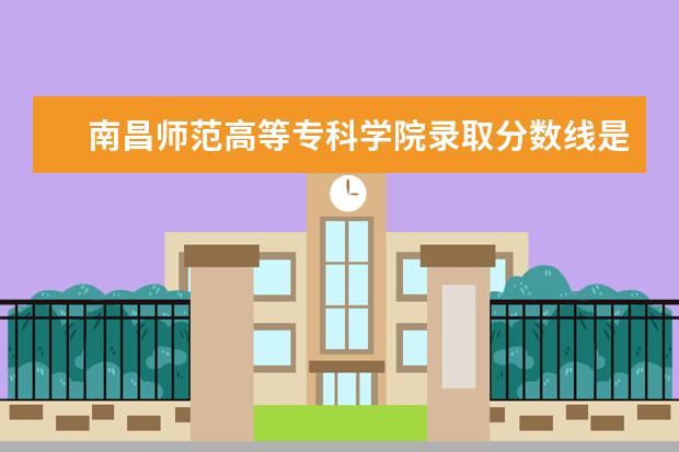 南昌师范高等专科学院录取分数线是多少？这个学校好吗？