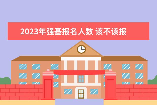 2023年强基报名人数 该不该报考强基?