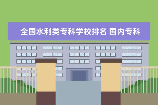全国水利类专科学校排名 国内专科院校排名