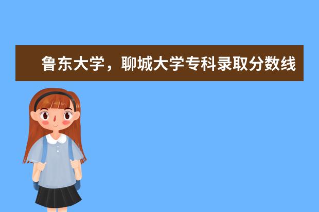 鲁东大学,聊城大学专科录取分数线(聊城大学艺术分数线)