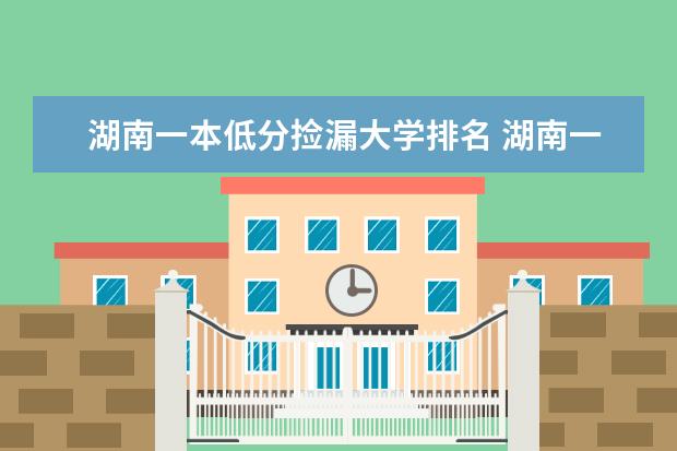 湖南一本低分捡漏大学排名 湖南一本学校排名以及录取分数线