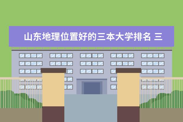 山东地理位置好的三本大学排名 三本艺术类的大学排名？