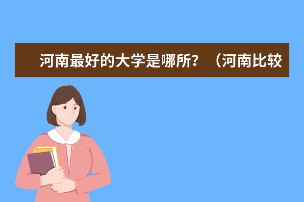 河南最好的大学是哪所?(河南比较好的大学名单?)