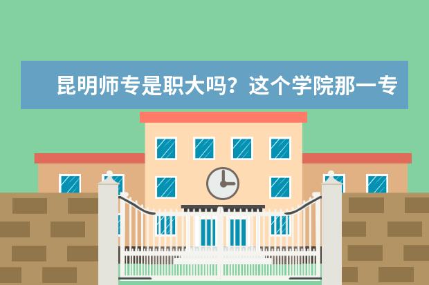 昆明师专是职大吗?这个学院那一专业本科的录取分数线最低?(除体育和艺术内)