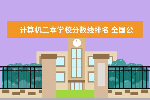 计算机二本学校分数线排名 全国公办二本大学排名及分数线一览表