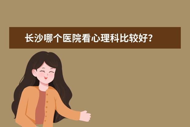 长沙哪个医院看心理科比较好?