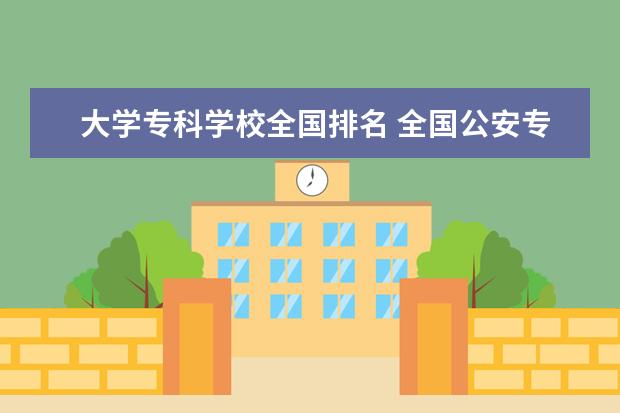 大学专科学校全国排名 全国公安专科学校排名