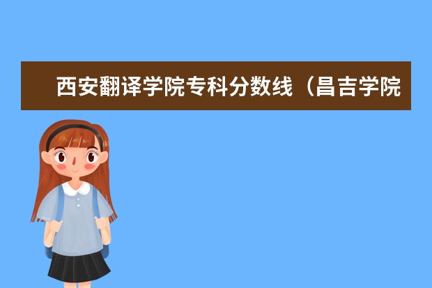西安翻译学院专科分数线(昌吉学院专科分数线)