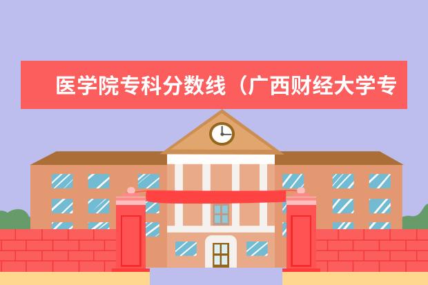 医学院专科分数线(广西财经大学专科分数线)