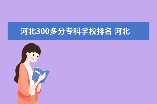 河北300多分专科学校排名 河北300分左右的公办专科大学