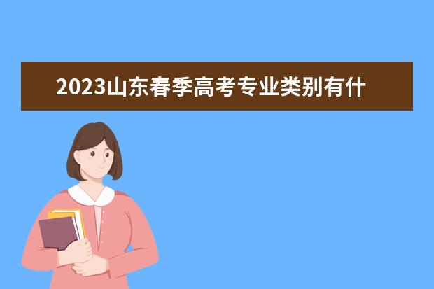 2023山东春季高考专业类别有什么 能上本科学校吗
