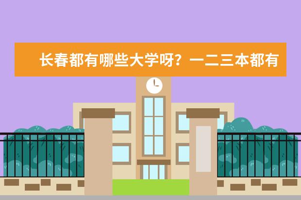 长春都有哪些大学呀？一二三本都有哪些呀？录取分数线都是多少呀？谢谢了