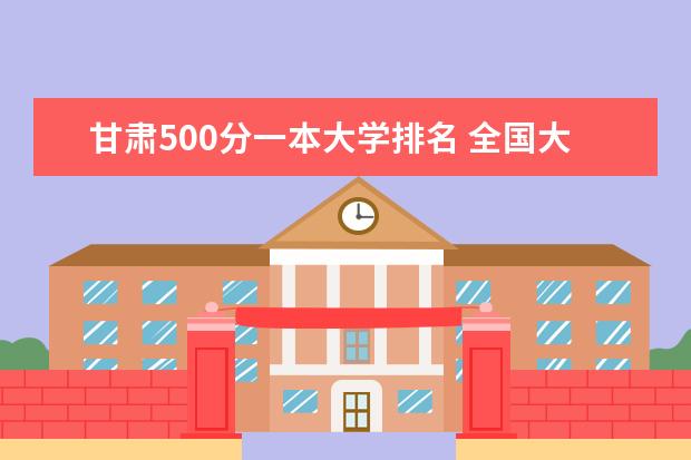 甘肃500分一本大学排名 全国大学在甘肃录取分数线表