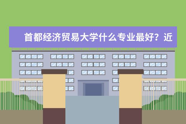 首都经济贸易大学什么专业最好?近今年分数线多少?