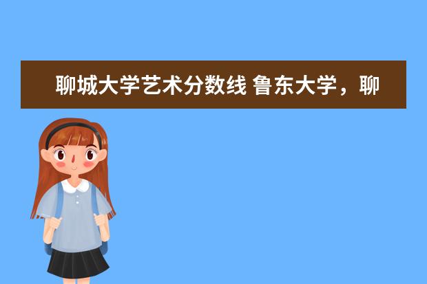 聊城大学艺术分数线 鲁东大学，聊城大学专科录取分数线
