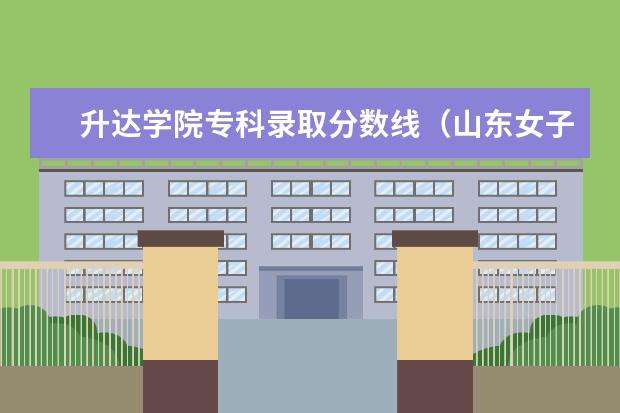 升达学院专科录取分数线(山东女子学院专科分数线)