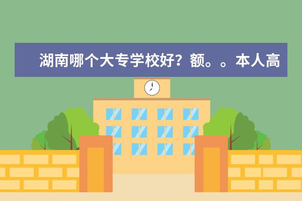 湖南哪个大专学校好?额。。本人高考343分,想读个好点的大专.