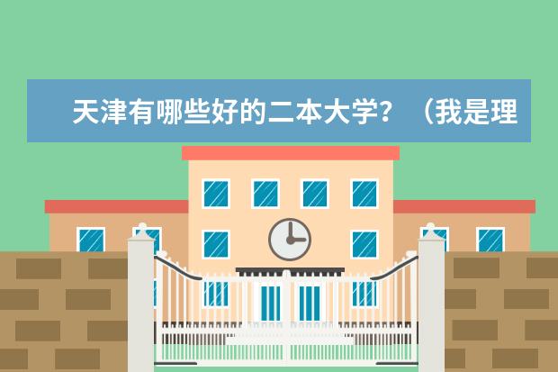 天津有哪些好的二本大学?(我是理科生)专业也要好一点的!