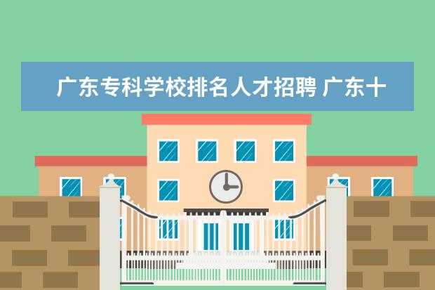 广东专科学校排名人才招聘 广东十大专科院校排名