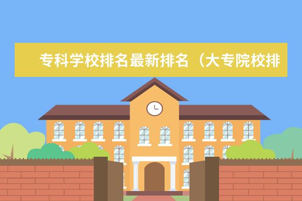 专科学校排名最新排名（大专院校排名全国）