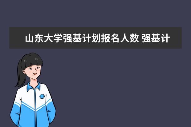 山东大学强基计划报名人数 强基计划报名号与报名人数?