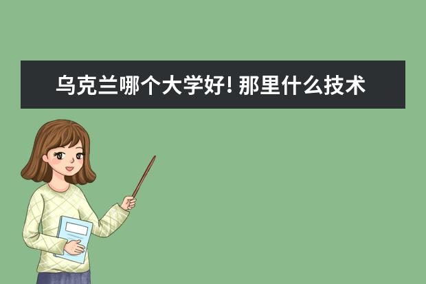 乌克兰哪个大学好! 那里什么技术比较热门!