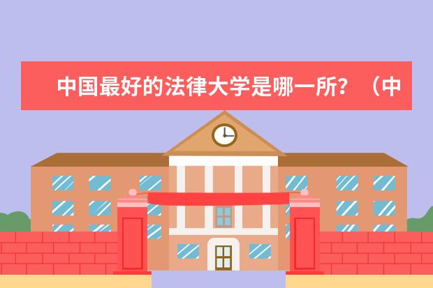 中国最好的法律大学是哪一所?(中国最好的法律院校是哪所大学?)