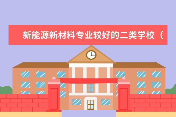 新能源新材料专业较好的二类学校(跪求材料专业的大学排名)