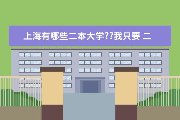 上海有哪些二本大学??我只要 二本的!!谢谢