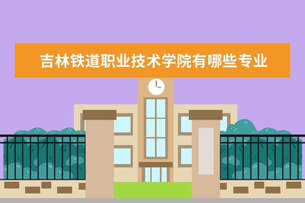 吉林铁道职业技术学院有哪些专业