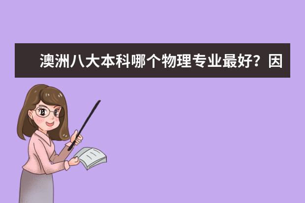 澳洲八大本科哪个物理专业最好?因为虽然国立的世界排名还有物理专业排名强,但是它的本科好像比较差