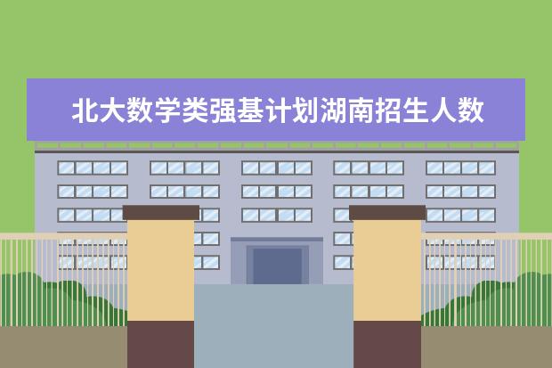 北大数学类强基计划湖南招生人数 强基计划各省录取人数