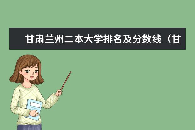 甘肃兰州二本大学排名及分数线（甘肃分数最低的二本）